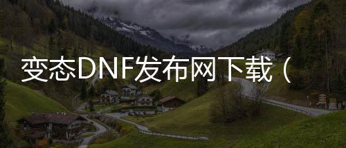 变态DNF发布网下载（DNF发布网变态版激活码）