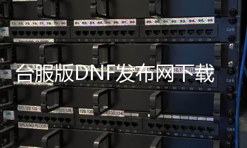 台服版DNF发布网下载（台服DNF发布网手游）