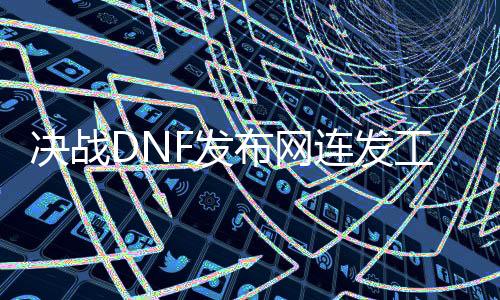 决战DNF发布网连发工具（dnf决战者怎么玩）