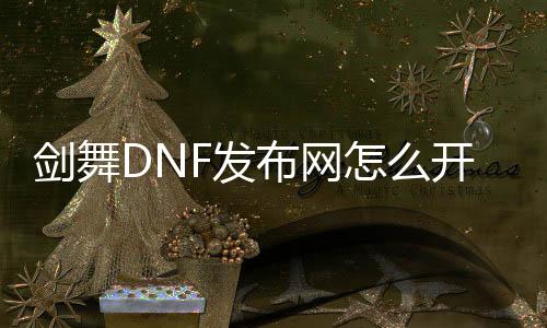 剑舞DNF发布网怎么开深渊（dnf剑舞新春最新版）