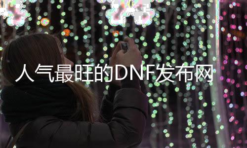 人气最旺的DNF发布网70版本公益服（dnf70版本服务端）