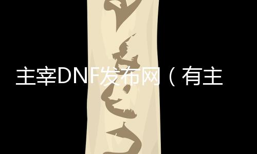 主宰DNF发布网（有主宰套装的传奇叫什么）