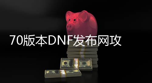 70版本DNF发布网攻略（DNF发布网与勇士70怀旧版）