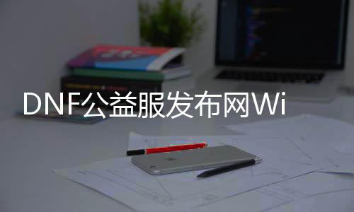 DNF公益服发布网Win8下载及安装教程，DNF公益服发布网Win8兼容性解决方案