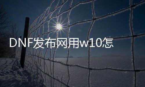 DNF发布网用w10怎么玩