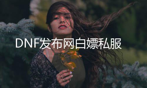 DNF发布网白嫖私服