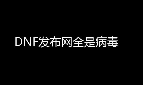 DNF发布网全是病毒