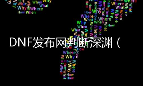 DNF发布网判断深渊（2021dnf怎么看深渊次数）