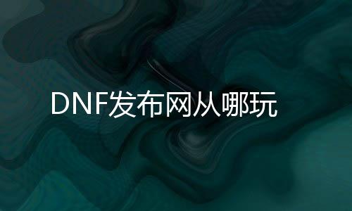 DNF发布网从哪玩