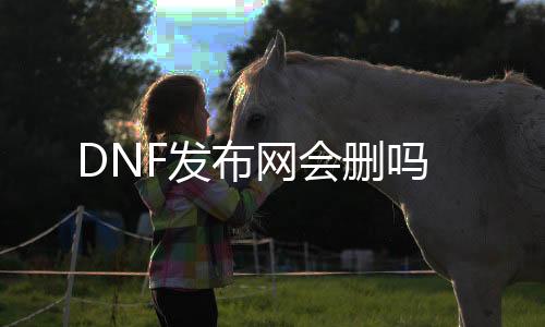 DNF发布网会删吗