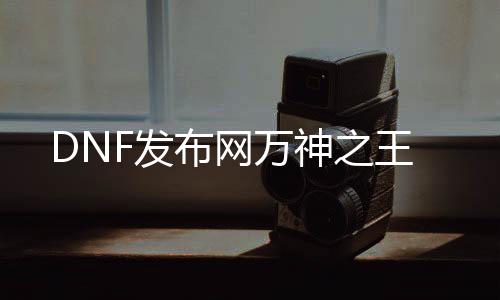 DNF发布网万神之王