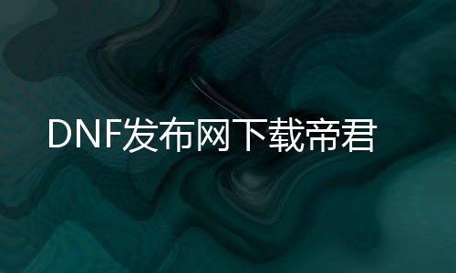 DNF发布网下载帝君