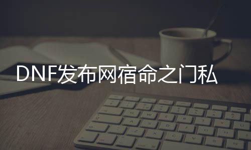 DNF发布网宿命之门私服（DNF发布网与勇士 宿命之门）