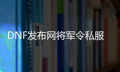 DNF发布网将军令私服（游戏将军令是什么）