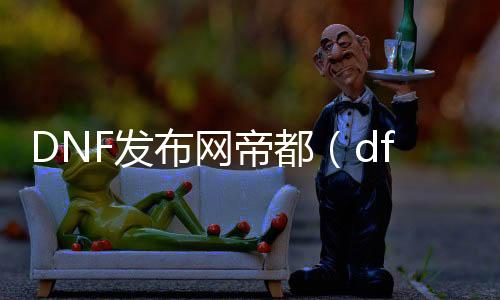 DNF发布网帝都（dfDNF发布网）