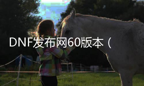 DNF发布网60版本（DNF发布网与勇士60怀旧版下载）