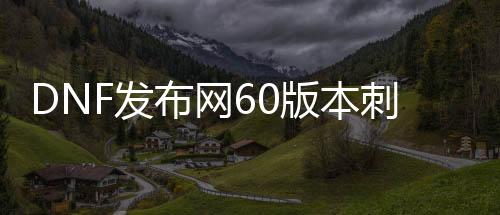 DNF发布网60版本刺客（DNF发布网刺客60版本加点）