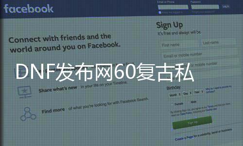 DNF发布网60复古私服发布网（DNF发布网 复古60版本是怎么回事）