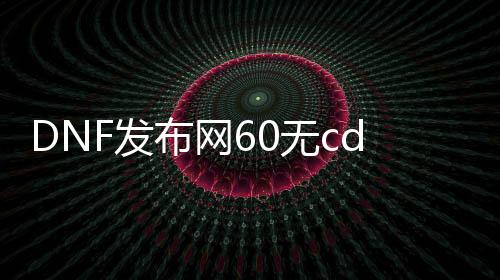 DNF发布网60无cd私服（DNF发布网60版本服务端）