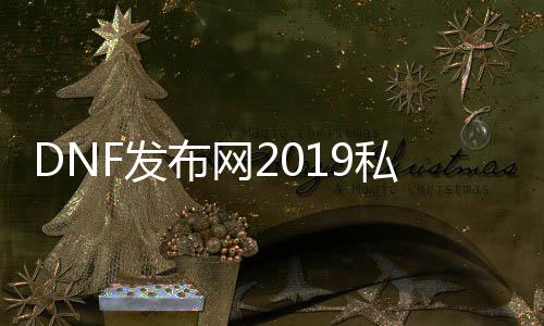 DNF发布网2019私服辅助工具（最新的DNF发布网辅助工具）