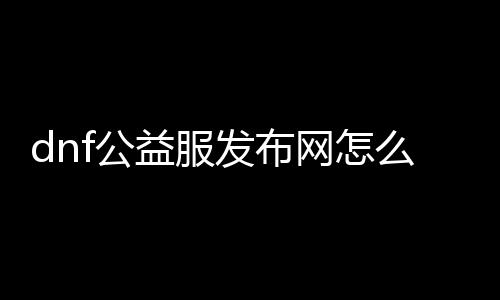 dnf公益服发布网怎么推广,如何有效推广dnf公益服发布网