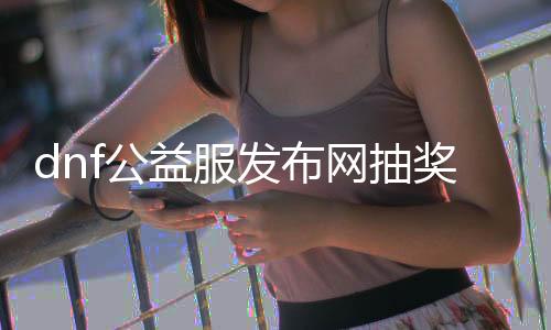 dnf公益服发布网抽奖码生成器（dnf公益服发布网充值网站怎么做的）