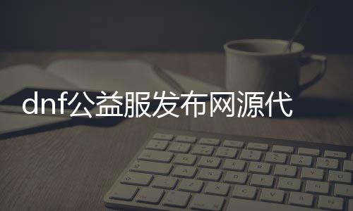 dnf公益服发布网源代码下载（dnf公益服发布网服务器在哪买）