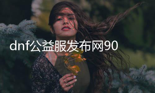 dnf公益服发布网90版文件（下载及安装教程）