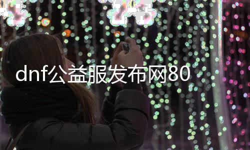 dnf公益服发布网80版本手游排行榜,最新dnf公益服发布网80版本手游推荐