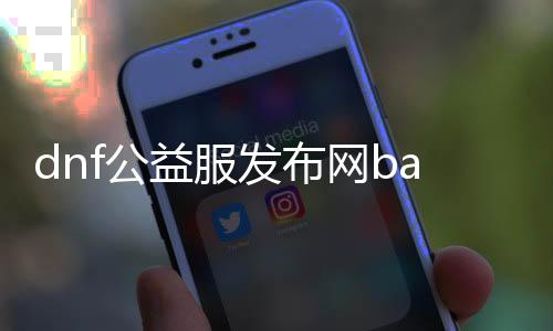 dnf公益服发布网baidu (寻找最新的dnf公益服发布网信息)