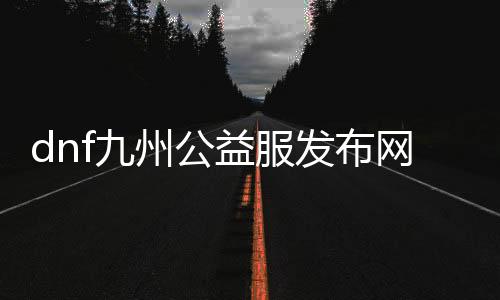 dnf九州公益服发布网（dnf95版本公益服发布网）