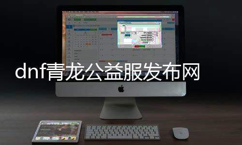 dnf青龙公益服发布网（DNF发布网青龙大会收益）