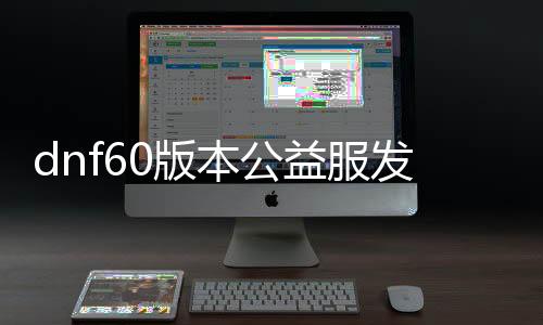 dnf60版本公益服发布网新开（最新开放的dnf60版本公益服发布网）