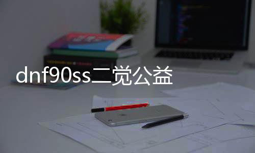 dnf90ss二觉公益服发布网是什么,如何下载安装dnf90ss二觉公益服发布网