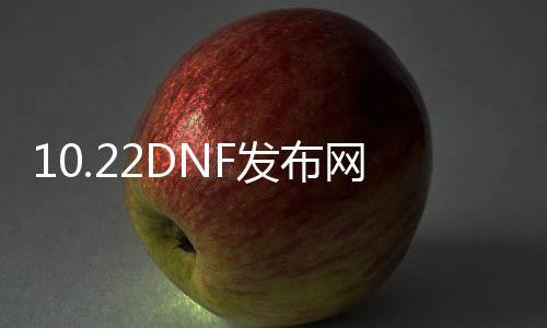 10.22DNF发布网辅助（DNF发布网辅助平台）