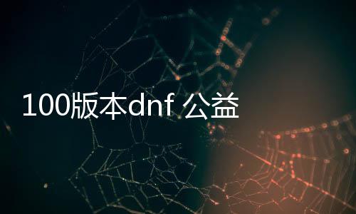 100版本dnf 公益服发布网（dnf公益服发布网服务器在哪买）