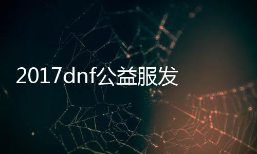 2017dnf公益服发布网仿国服（dnf86版公益服发布网）