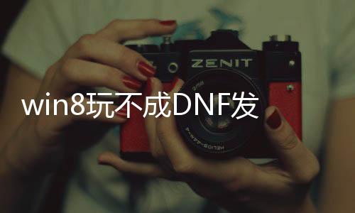 win8玩不成DNF发布网（玩不了dnf是怎么回事）