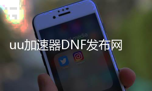 uu加速器DNF发布网怎么用（uu加速器DNF发布网怎么用）